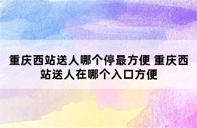 重庆西站送人哪个停最方便 重庆西站送人在哪个入口方便